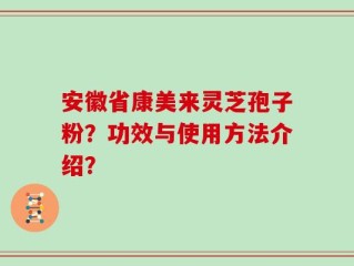 安徽省康美来灵芝孢子粉？功效与使用方法介绍？