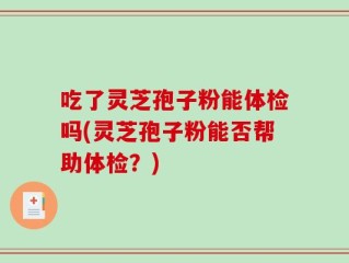 吃了灵芝孢子粉能体检吗(灵芝孢子粉能否帮助体检？)