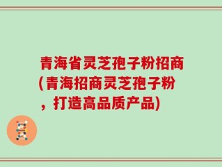青海省灵芝孢子粉招商(青海招商灵芝孢子粉，打造高品质产品)
