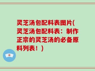灵芝汤包配料表图片(灵芝汤包配料表：制作正宗的灵芝汤的必备原料列表！)
