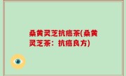 桑黄灵芝抗癌茶(桑黄灵芝茶：抗癌良方)