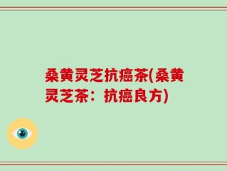 桑黄灵芝抗癌茶(桑黄灵芝茶：抗癌良方)