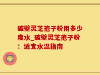 破壁灵芝孢子粉用多少度水_破壁灵芝孢子粉：适宜水温指南