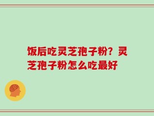 饭后吃灵芝孢子粉？灵芝孢子粉怎么吃最好