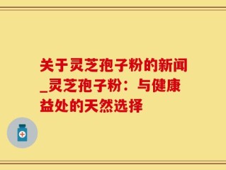 关于灵芝孢子粉的新闻_灵芝孢子粉：与健康益处的天然选择