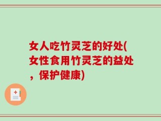 女人吃竹灵芝的好处(女性食用竹灵芝的益处，保护健康)