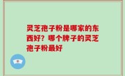 灵芝孢子粉是哪家的东西好？哪个牌子的灵芝孢子粉最好