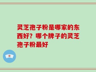 灵芝孢子粉是哪家的东西好？哪个牌子的灵芝孢子粉最好