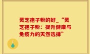灵芝孢子粉的好_“灵芝孢子粉：提升健康与免疫力的天然选择”