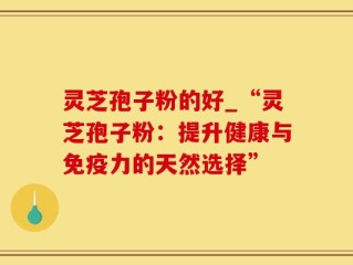 灵芝孢子粉的好_“灵芝孢子粉：提升健康与免疫力的天然选择”