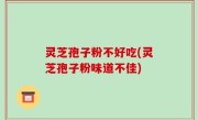 灵芝孢子粉不好吃(灵芝孢子粉味道不佳)