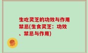 生吃灵芝的功效与作用禁忌(生食灵芝：功效、禁忌与作用)