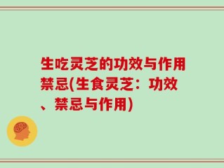 生吃灵芝的功效与作用禁忌(生食灵芝：功效、禁忌与作用)