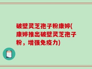 破壁灵芝孢子粉康婷(康婷推出破壁灵芝孢子粉，增强免疫力)