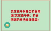 灵芝孢子粉是否药食同源(灵芝孢子粉：药食同源的多功能保健品)