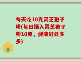 每天吃10克灵芝孢子粉(每日摄入灵芝孢子粉10克，健康好处多多)
