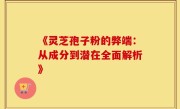 《灵芝孢子粉的弊端：从成分到潜在全面解析》
