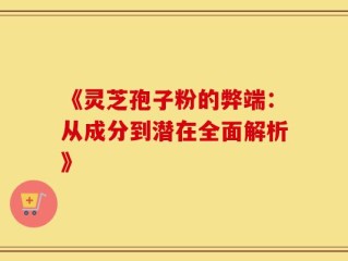 《灵芝孢子粉的弊端：从成分到潜在全面解析》