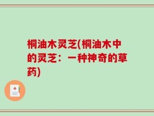 桐油木灵芝(桐油木中的灵芝：一种神奇的草药)
