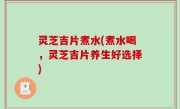 灵芝吉片煮水(煮水喝，灵芝吉片养生好选择)
