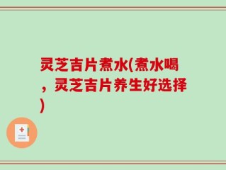 灵芝吉片煮水(煮水喝，灵芝吉片养生好选择)