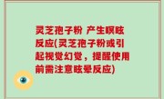 灵芝孢子粉 产生瞑眩反应(灵芝孢子粉或引起视觉幻觉，提醒使用前需注意眩晕反应)