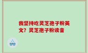 我坚持吃灵芝孢子粉英文？灵芝孢子粉读音