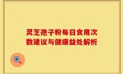 灵芝孢子粉每日食用次数建议与健康益处解析