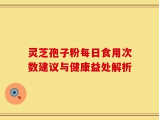 灵芝孢子粉每日食用次数建议与健康益处解析
