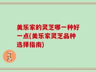 美乐家的灵芝哪一种好一点(美乐家灵芝品种选择指南)