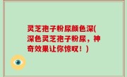 灵芝孢子粉尿颜色深(深色灵芝孢子粉尿，神奇效果让你惊叹！)