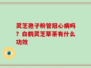 灵芝孢子粉管冠心病吗？白鹤灵芝草茶有什么功效