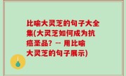 比喻大灵芝的句子大全集(大灵芝如何成为抗癌圣品？-- 用比喻大灵芝的句子展示)