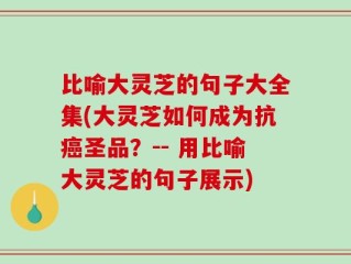 比喻大灵芝的句子大全集(大灵芝如何成为抗癌圣品？-- 用比喻大灵芝的句子展示)