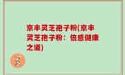 京丰灵芝孢子粉(京丰灵芝孢子粉：倍感健康之道)