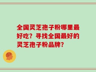 全国灵芝孢子粉哪里最好吃？寻找全国最好的灵芝孢子粉品牌？