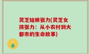 灵芝姑娘张力(灵芝女孩张力：从小农村到大都市的生命故事)
