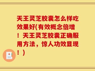 天王灵芝胶囊怎么样吃效果好(有效概念倍增！天王灵芝胶囊正确服用方法，惊人功效显现！)