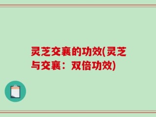 灵芝交襄的功效(灵芝与交襄：双倍功效)
