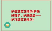 护倩堂灵芝精华(护肤好帮手，护颜圣品——护巧堂灵芝精华)