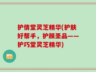 护倩堂灵芝精华(护肤好帮手，护颜圣品——护巧堂灵芝精华)