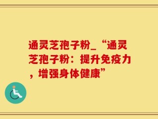 通灵芝孢子粉_“通灵芝孢子粉：提升免疫力，增强身体健康”
