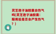 灵芝孢子油胶囊会热气吗(灵芝孢子油胶囊：服用后是否会产生热气？)