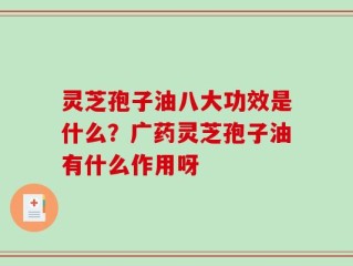灵芝孢子油八大功效是什么？广药灵芝孢子油有什么作用呀