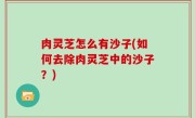 肉灵芝怎么有沙子(如何去除肉灵芝中的沙子？)
