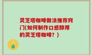 灵芝塔咖啡做法推荐窍门(如何制作口感醇厚的灵芝塔咖啡？)