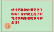 结核钙化能吃灵芝孢子粉吗？探讨灵芝孢子粉对结核病患者的食用安全性？