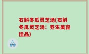 石斛冬瓜灵芝汤(石斛冬瓜灵芝汤：养生美容佳品)