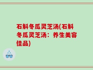 石斛冬瓜灵芝汤(石斛冬瓜灵芝汤：养生美容佳品)