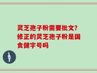 灵芝孢子粉需要批文？修正的灵芝孢子粉是国食健字号吗